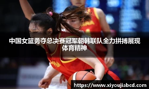 中国女篮勇夺总决赛冠军朝韩联队全力拼搏展现体育精神